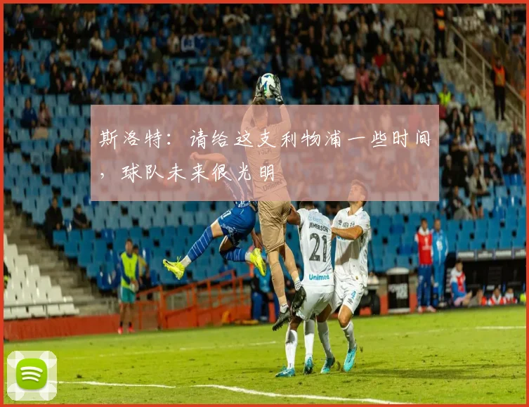 斯洛特：请给这支利物浦一些时间，球队未来很光明