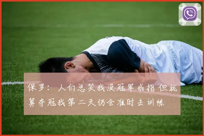 保罗：人们总笑我没冠军戒指 但就算夺冠我第二天仍会准时去训练