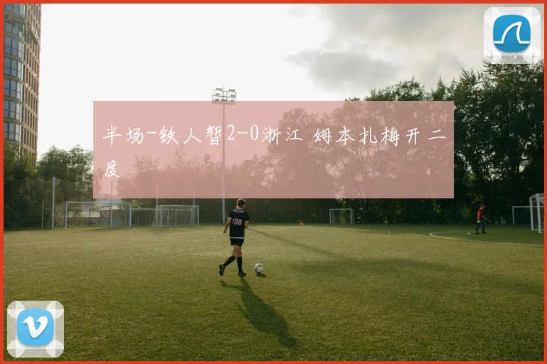 半场-铁人暂2-0浙江 姆本扎梅开二度