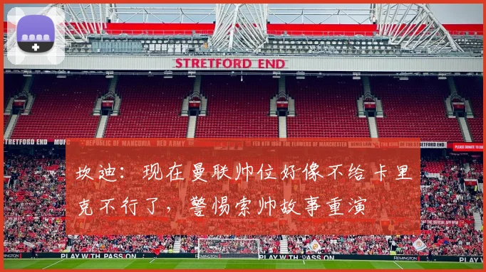 坎迪：现在曼联帅位好像不给卡里克不行了，警惕索帅故事重演