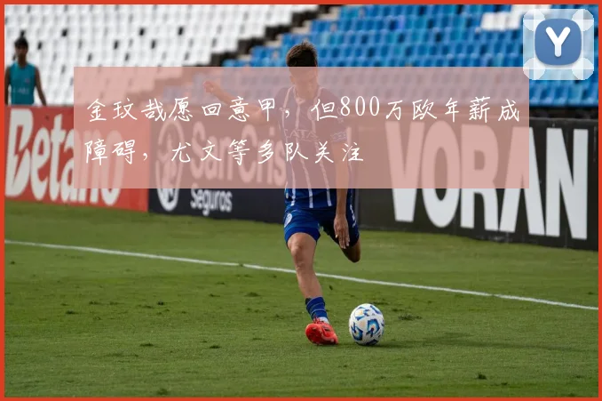 金玟哉愿回意甲，但800万欧年薪成障碍，尤文等多队关注